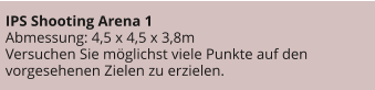 IPS Shooting Arena 1 Abmessung: 4,5 x 4,5 x 3,8m Versuchen Sie möglichst viele Punkte auf den vorgesehenen Zielen zu erzielen.