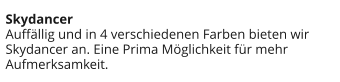 Skydancer Auffällig und in 4 verschiedenen Farben bieten wir Skydancer an. Eine Prima Möglichkeit für mehr Aufmerksamkeit.