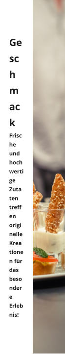 Geschmack Frische und hochwertige Zutaten treffen  originelle Kreationen für das besondere Erlebnis!