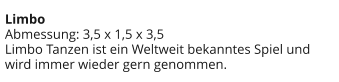 Limbo Abmessung: 3,5 x 1,5 x 3,5 Limbo Tanzen ist ein Weltweit bekanntes Spiel und wird immer wieder gern genommen.