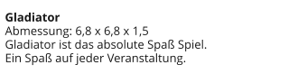 Gladiator Abmessung: 6,8 x 6,8 x 1,5 Gladiator ist das absolute Spaß Spiel. Ein Spaß auf jeder Veranstaltung.