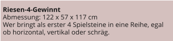 Riesen-4-Gewinnt Abmessung: 122 x 57 x 117 cm Wer bringt als erster 4 Spielsteine in eine Reihe, egal ob horizontal, vertikal oder schräg.