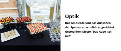 Optik Das Ambiente und das Aussehen  der Speisen ansehnlich angerichtet.  Getreu dem Motto "Das Auge isst mit"