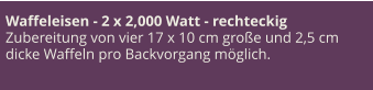Waffeleisen - 2 x 2,000 Watt - rechteckig Zubereitung von vier 17 x 10 cm große und 2,5 cm dicke Waffeln pro Backvorgang möglich.