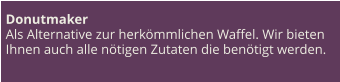 Donutmaker Als Alternative zur herkömmlichen Waffel. Wir bieten Ihnen auch alle nötigen Zutaten die benötigt werden.
