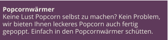 Popcornwärmer Keine Lust Popcorn selbst zu machen? Kein Problem, wir bieten Ihnen leckeres Popcorn auch fertig gepoppt. Einfach in den Popcornwärmer schütten.