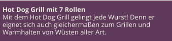Hot Dog Grill mit 7 Rollen Mit dem Hot Dog Grill gelingt jede Wurst! Denn er eignet sich auch gleichermaßen zum Grillen und Warmhalten von Wüsten aller Art.