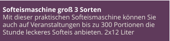 Softeismaschine groß 3 Sorten Mit dieser praktischen Softeismaschine können Sie auch auf Veranstaltungen bis zu 300 Portionen die Stunde leckeres Softeis anbieten. 2x12 Liter